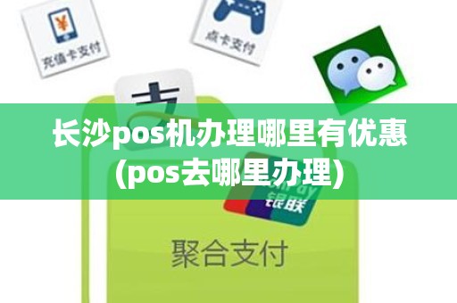 长沙pos机办理哪里有优惠(pos去哪里办理)