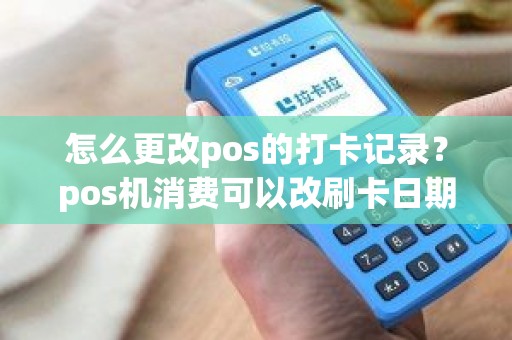 怎么更改pos的打卡记录？pos机消费可以改刷卡日期吗