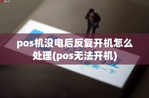 pos机没电后反复开机怎么处理(pos无法开机)