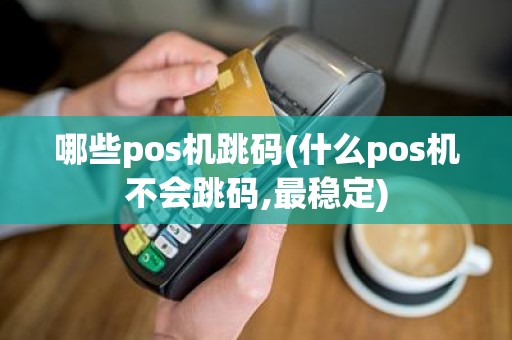 哪些pos机跳码(什么pos机不会跳码,最稳定)