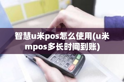 智慧u米pos怎么使用(u米mpos多长时间到账)