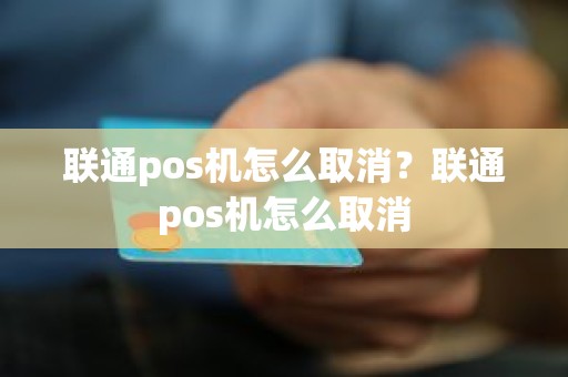 联通pos机怎么取消？联通pos机怎么取消