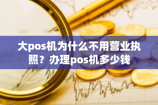 大pos机为什么不用营业执照？办理pos机多少钱