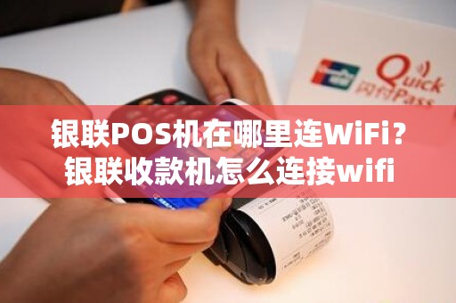 银联POS机在哪里连WiFi？银联收款机怎么连接wifi