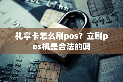 礼享卡怎么刷pos？立刷pos机是合法的吗