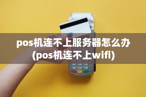 pos机连不上服务器怎么办(pos机连不上wifi)