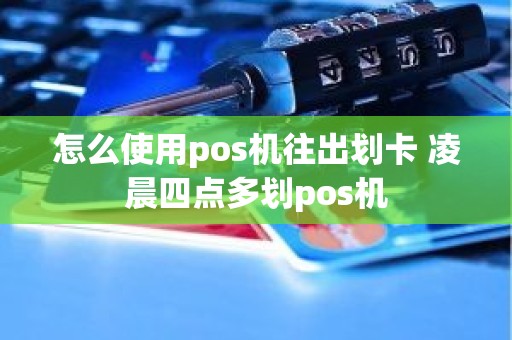 怎么使用pos机往出划卡 凌晨四点多划pos机