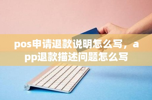 pos申请退款说明怎么写，app退款描述问题怎么写