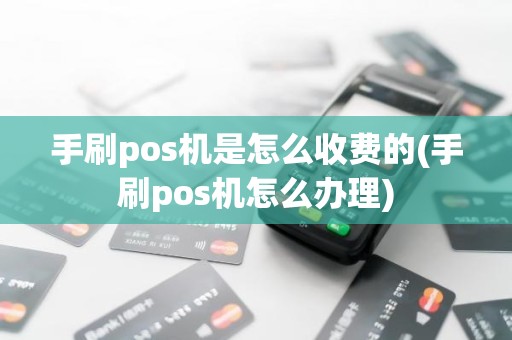 手刷pos机是怎么收费的(手刷pos机怎么办理)