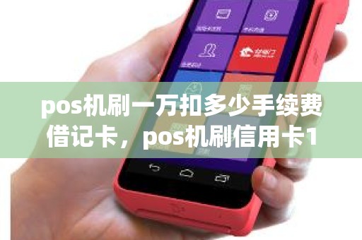 pos机刷一万扣多少手续费借记卡，pos机刷信用卡1万块手续费是多少