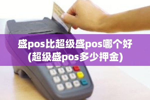 盛pos比超级盛pos哪个好(超级盛pos多少押金)