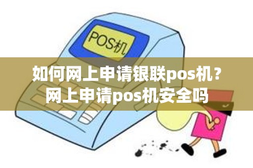 如何网上申请银联pos机？网上申请pos机安全吗