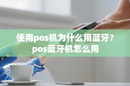 使用pos机为什么用蓝牙？pos蓝牙机怎么用