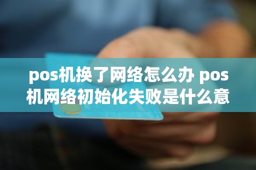 pos机换了网络怎么办 pos机网络初始化失败是什么意思