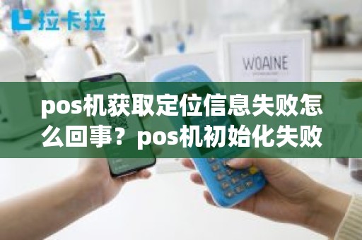 pos机获取定位信息失败怎么回事？pos机初始化失败255