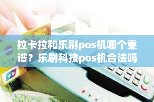 拉卡拉和乐刷pos机哪个靠谱？乐刷科技pos机合法吗