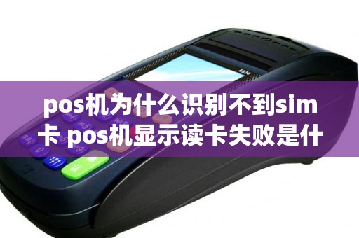 pos机为什么识别不到sim卡 pos机显示读卡失败是什么意思