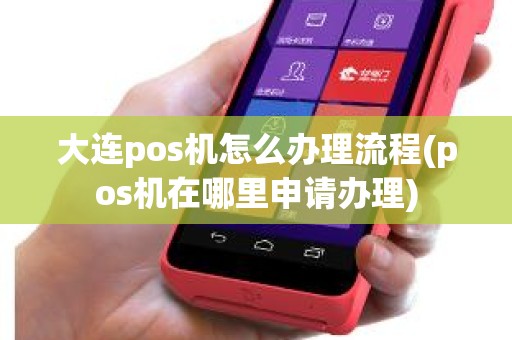 大连pos机怎么办理流程(pos机在哪里申请办理)