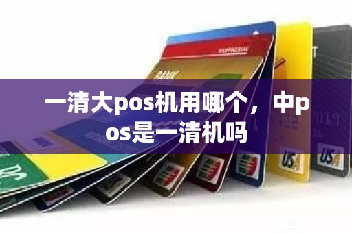 一清大pos机用哪个，中pos是一清机吗