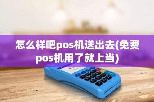 怎么样吧pos机送出去(免费pos机用了就上当)