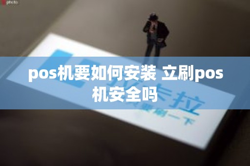 pos机要如何安装 立刷pos机安全吗