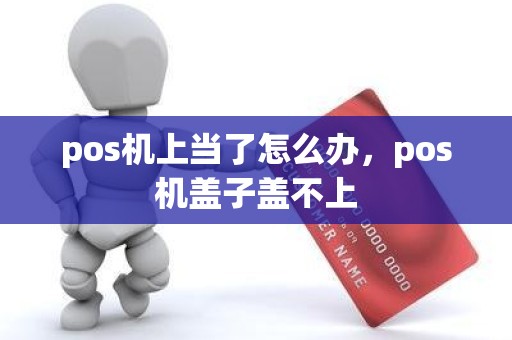 pos机上当了怎么办，pos机盖子盖不上