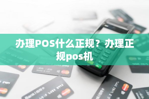 办理POS什么正规？办理正规pos机