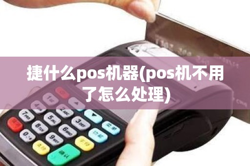 捷什么pos机器(pos机不用了怎么处理)