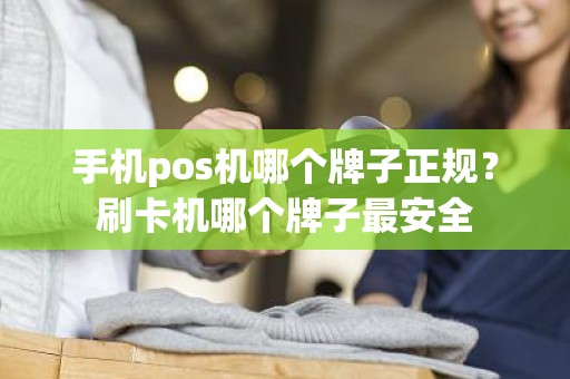 手机pos机哪个牌子正规？刷卡机哪个牌子最安全