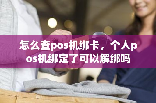 怎么查pos机绑卡，个人pos机绑定了可以解绑吗