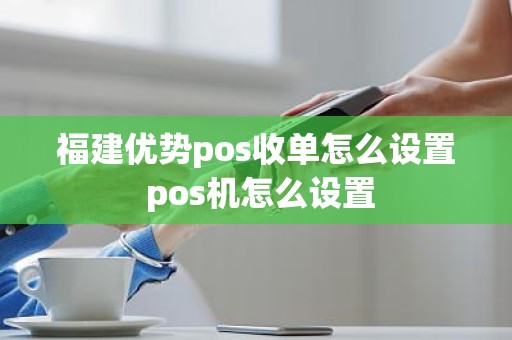 福建优势pos收单怎么设置 pos机怎么设置