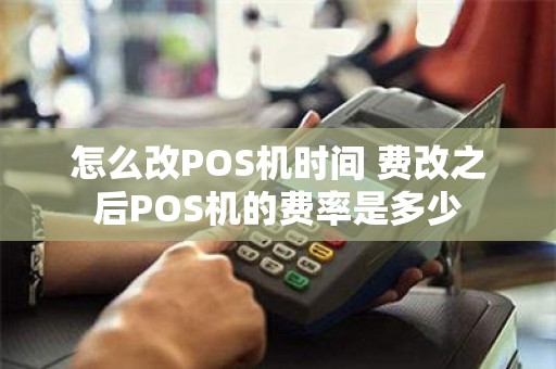 怎么改POS机时间 费改之后POS机的费率是多少