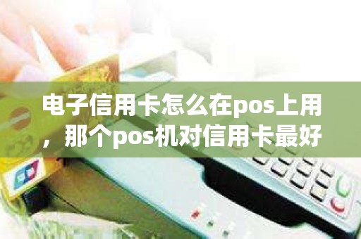 电子信用卡怎么在pos上用，那个pos机对信用卡最好