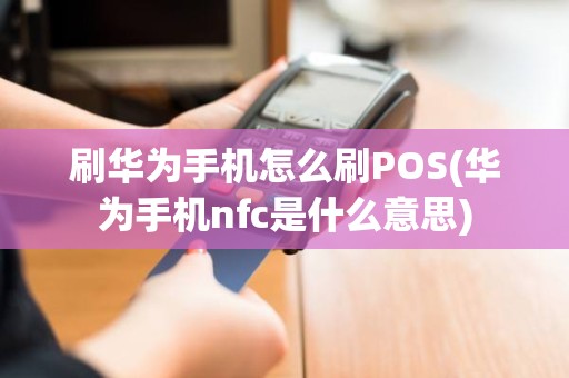 刷华为手机怎么刷POS(华为手机nfc是什么意思)