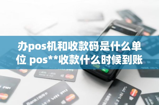 办pos机和收款码是什么单位 pos**收款什么时候到账