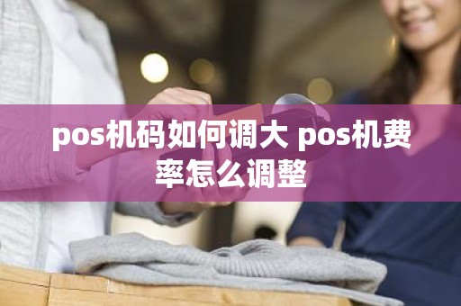 pos机码如何调大 pos机费率怎么调整