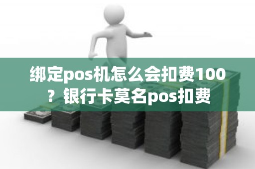 绑定pos机怎么会扣费100？银行卡莫名pos扣费