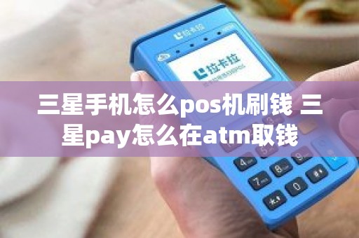 三星手机怎么pos机刷钱 三星pay怎么在atm取钱