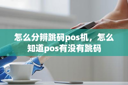 怎么分辨跳码pos机，怎么知道pos有没有跳码