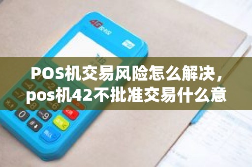 POS机交易风险怎么解决，pos机42不批准交易什么意思