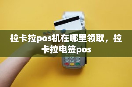 拉卡拉pos机在哪里领取，拉卡拉电签pos