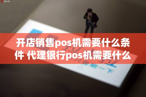 开店销售pos机需要什么条件 代理银行pos机需要什么条件