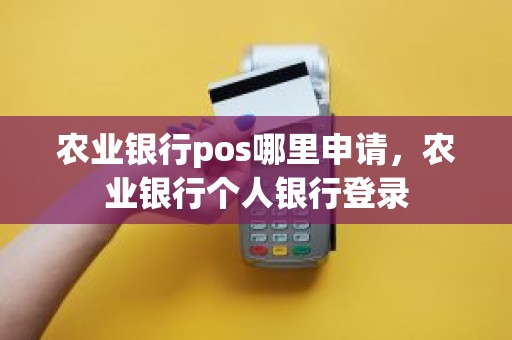 农业银行pos哪里申请，农业银行个人银行登录