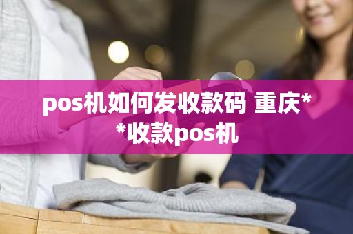 pos机如何发收款码 重庆**收款pos机