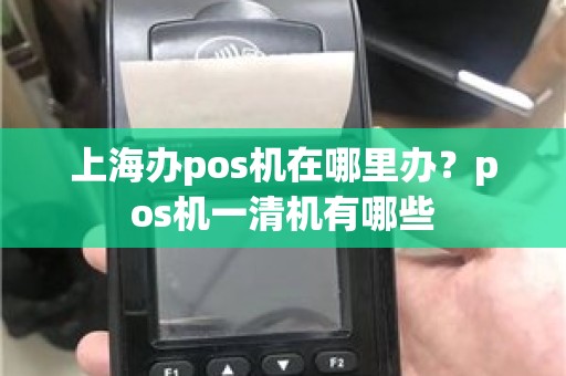 上海办pos机在哪里办？pos机一清机有哪些