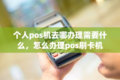 个人pos机去哪办理需要什么，怎么办理pos刷卡机