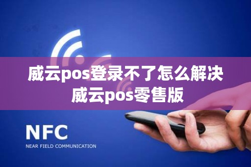 威云pos登录不了怎么解决 威云pos零售版