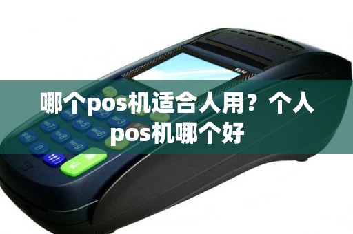 哪个pos机适合人用？个人pos机哪个好