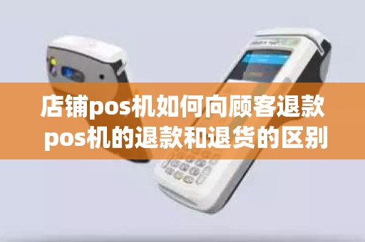 店铺pos机如何向顾客退款 pos机的退款和退货的区别