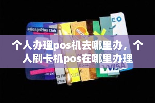 个人办理pos机去哪里办，个人刷卡机pos在哪里办理